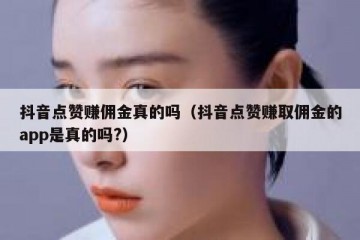 抖音点赞赚佣金真的吗（抖音点赞赚取佣金的app是真的吗?）