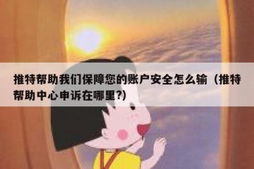 推特帮助我们保障您的账户安全怎么输（推特帮助中心申诉在哪里?）