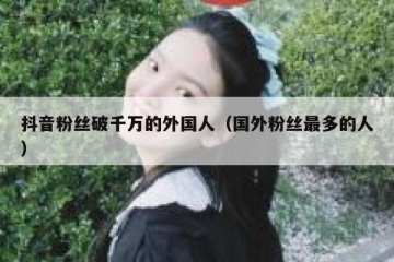 抖音粉丝破千万的外国人（国外粉丝最多的人）