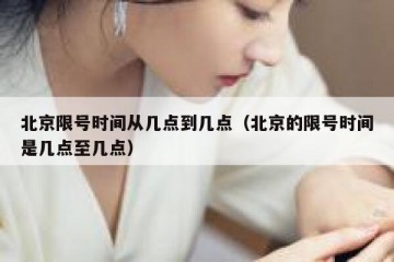 北京限号时间从几点到几点（北京的限号时间是几点至几点）