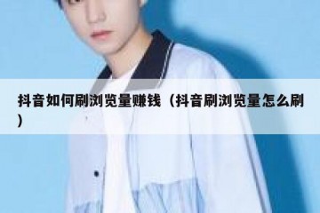 抖音如何刷浏览量赚钱（抖音刷浏览量怎么刷）