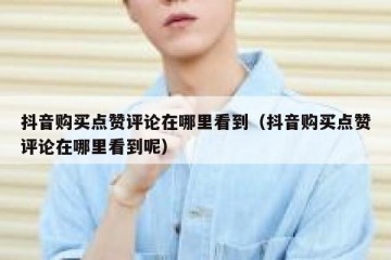 抖音购买点赞评论在哪里看到（抖音购买点赞评论在哪里看到呢）