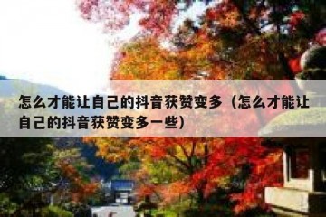 怎么才能让自己的抖音获赞变多（怎么才能让自己的抖音获赞变多一些）