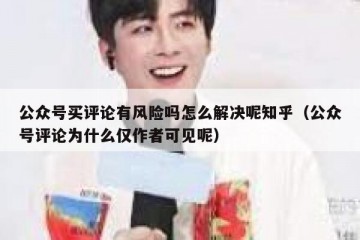 公众号买评论有风险吗怎么解决呢知乎（公众号评论为什么仅作者可见呢）