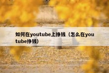 如何在youtube上挣钱（怎么在youtube挣钱）