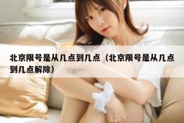 北京限号是从几点到几点（北京限号是从几点到几点解除）