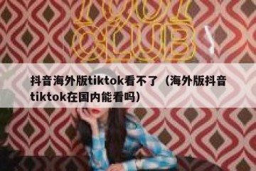 抖音海外版tiktok看不了（海外版抖音tiktok在国内能看吗）