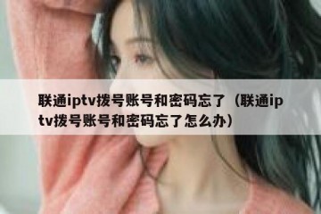 联通iptv拨号账号和密码忘了（联通iptv拨号账号和密码忘了怎么办）
