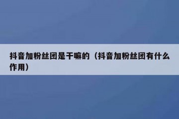 抖音加粉丝团是干嘛的（抖音加粉丝团有什么作用）