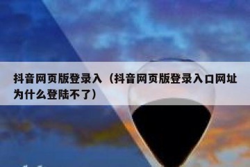 抖音网页版登录入（抖音网页版登录入口网址为什么登陆不了）