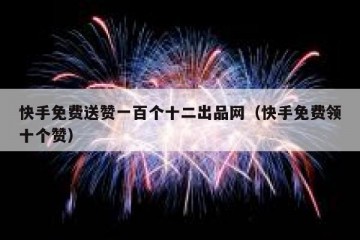 快手免费送赞一百个十二出品网（快手免费领十个赞）