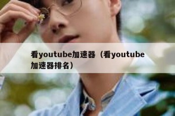 看youtube加速器（看youtube加速器排名）