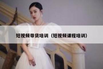 短视频带货培训（短视频课程培训）