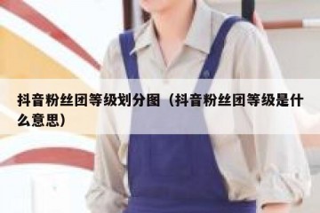抖音粉丝团等级划分图（抖音粉丝团等级是什么意思）