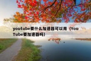 youtube要什么加速器可以用（YouTube要加速器吗）