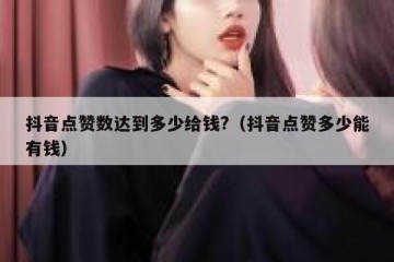 抖音点赞数达到多少给钱?（抖音点赞多少能有钱）