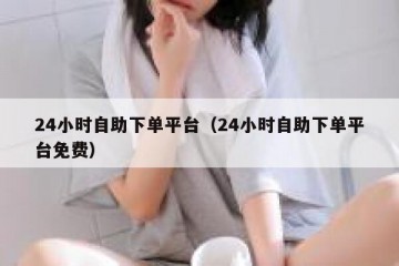 24小时自助下单平台（24小时自助下单平台免费）