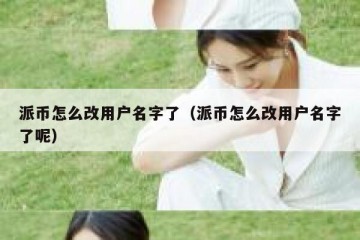 派币怎么改用户名字了（派币怎么改用户名字了呢）