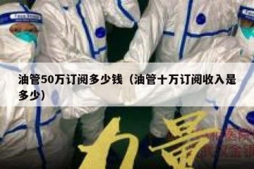 油管50万订阅多少钱（油管十万订阅收入是多少）