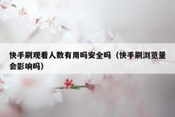 快手刷观看人数有用吗安全吗（快手刷浏览量会影响吗）