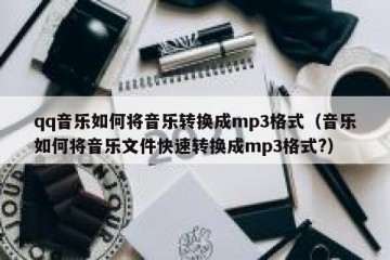 qq音乐如何将音乐转换成mp3格式（音乐如何将音乐文件快速转换成mp3格式?）