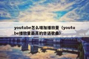 youtube怎么增加播放量（youtube播放量最高的华语歌曲）