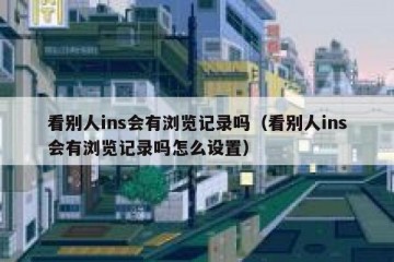 看别人ins会有浏览记录吗（看别人ins会有浏览记录吗怎么设置）