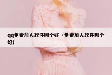 qq免费加人软件哪个好（免费加人软件哪个好）