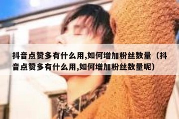 抖音点赞多有什么用,如何增加粉丝数量（抖音点赞多有什么用,如何增加粉丝数量呢）