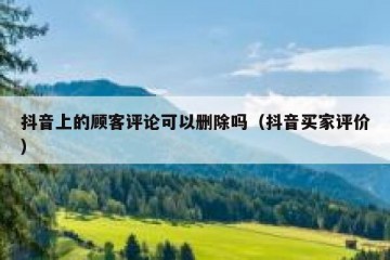 抖音上的顾客评论可以删除吗（抖音买家评价）