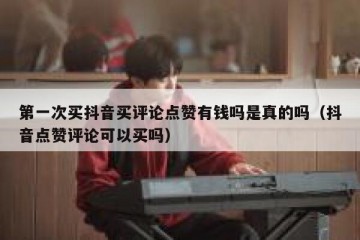 第一次买抖音买评论点赞有钱吗是真的吗（抖音点赞评论可以买吗）