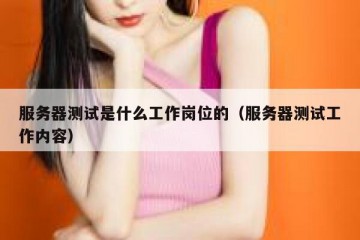 服务器测试是什么工作岗位的（服务器测试工作内容）