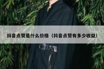 抖音点赞是什么价格（抖音点赞有多少收益）