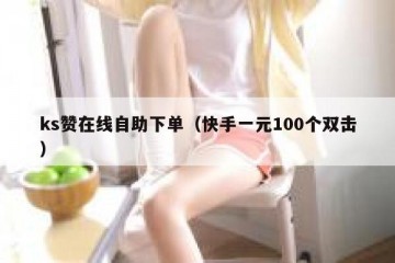 ks赞在线自助下单（快手一元100个双击）
