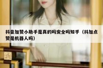 抖音加赞小助手是真的吗安全吗知乎（抖加点赞是机器人吗）
