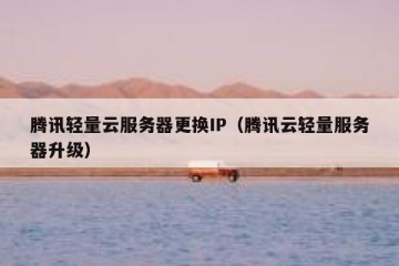 腾讯轻量云服务器更换IP（腾讯云轻量服务器升级）