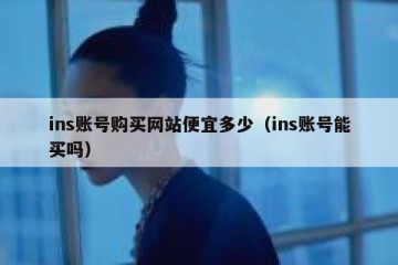 ins账号购买网站便宜多少（ins账号能买吗）