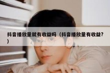 抖音播放量就有收益吗（抖音播放量有收益?）