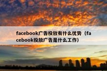facebook广告投放有什么优势（facebook投放广告是什么工作）