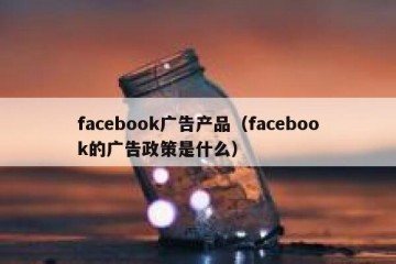 facebook广告产品（facebook的广告政策是什么）