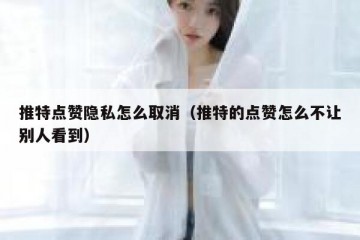 推特点赞隐私怎么取消（推特的点赞怎么不让别人看到）