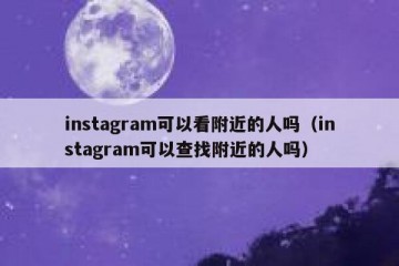 instagram可以看附近的人吗（instagram可以查找附近的人吗）