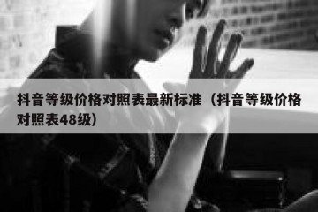 抖音等级价格对照表最新标准（抖音等级价格对照表48级）