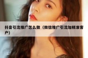 抖音引流推广怎么做（微信推广引流加精准客户）