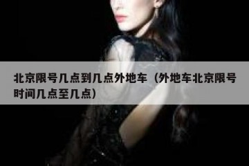 北京限号几点到几点外地车（外地车北京限号时间几点至几点）