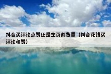 抖音买评论点赞还是主页浏览量（抖音花钱买评论和赞）