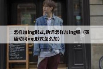 怎样加ing形式,动词怎样加ing呢（英语动词ing形式怎么加）
