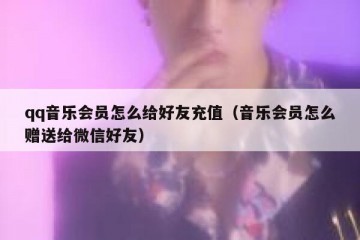qq音乐会员怎么给好友充值（音乐会员怎么赠送给微信好友）