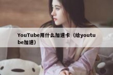 YouTube用什么加速卡（给youtube加速）