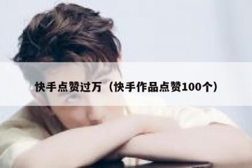 快手点赞过万（快手作品点赞100个）